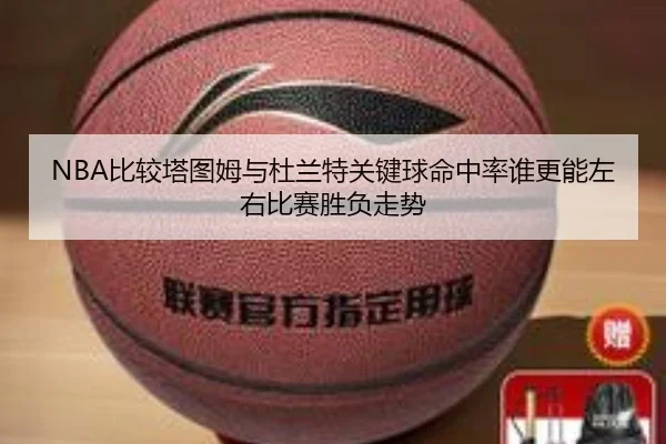 NBA比较塔图姆与杜兰特关键球命中率谁更能左右比赛胜负走势