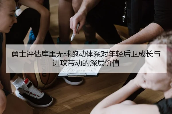 勇士评估库里无球跑动体系对年轻后卫成长与进攻带动的深层价值